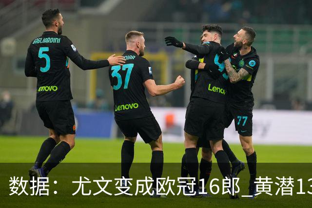 数据：尤文变成欧冠16郎 黄潜13年来首进欧冠8强