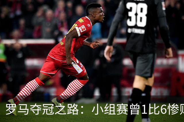 罗马夺冠之路：小组赛曾1比6惨败 4遇博德闪耀只1胜